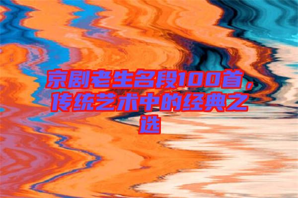 京劇老生名段100首，傳統(tǒng)藝術(shù)中的經(jīng)典之選
