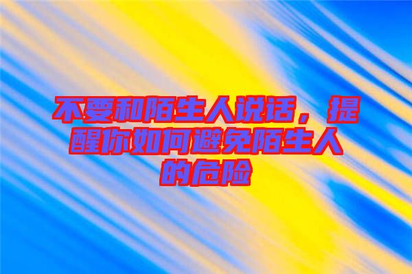 不要和陌生人說(shuō)話，提醒你如何避免陌生人的危險(xiǎn)
