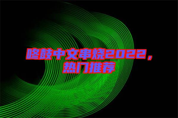 咚鼓中文串燒2022，熱門推薦
