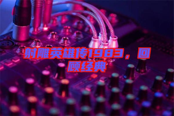 射雕英雄傳1983，回顧經(jīng)典