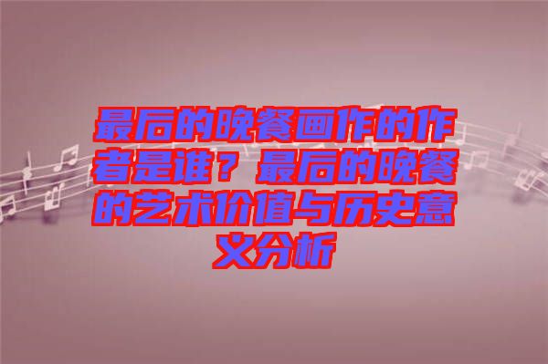 最后的晚餐畫作的作者是誰？最后的晚餐的藝術(shù)價值與歷史意義分析