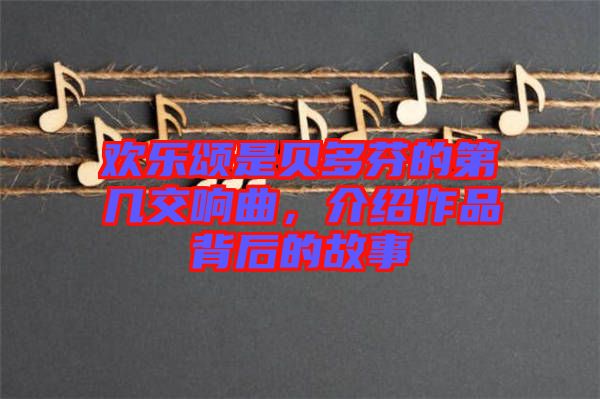 歡樂頌是貝多芬的第幾交響曲，介紹作品背后的故事