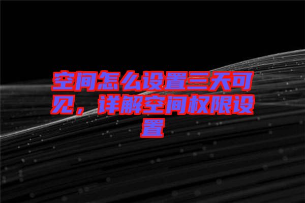 空間怎么設(shè)置三天可見，詳解空間權(quán)限設(shè)置