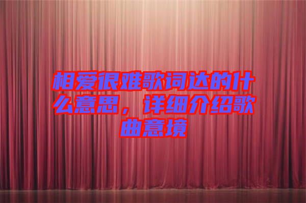 相愛很難歌詞達(dá)的什么意思，詳細(xì)介紹歌曲意境