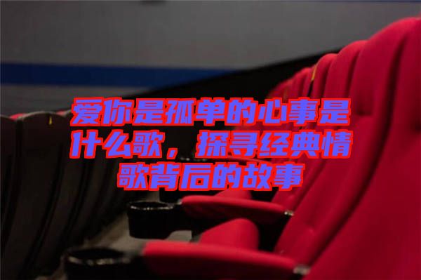 愛你是孤單的心事是什么歌，探尋經典情歌背后的故事