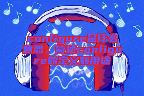 configure是什么意思，簡(jiǎn)述configure的定義和用途