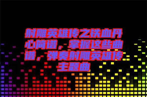 射雕英雄傳之鐵血丹心簡譜，掌握這些曲譜，彈奏射雕英雄傳主題曲