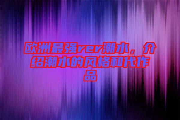 歐洲最強rer潮水，介紹潮水的風格和代作品