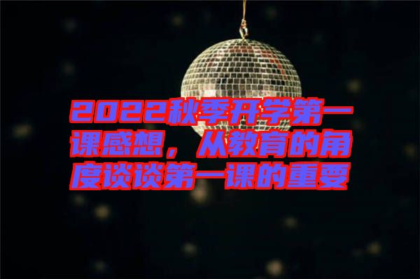 2022秋季開學(xué)第一課感想，從教育的角度談?wù)劦谝徽n的重要