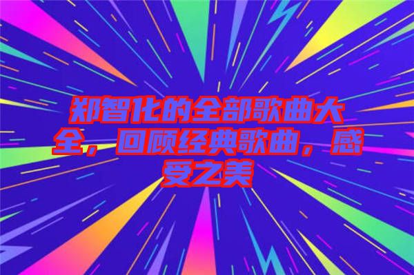 鄭智化的全部歌曲大全，回顧經(jīng)典歌曲，感受之美