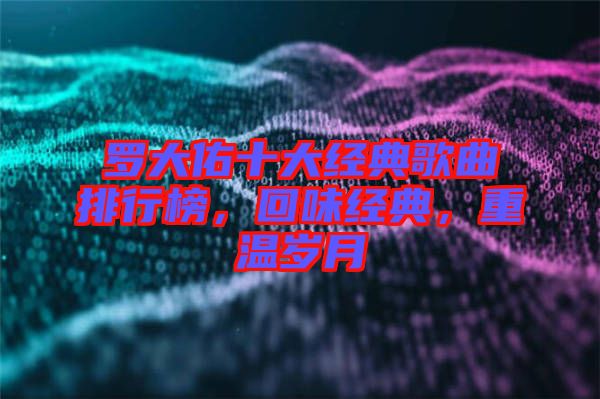 羅大佑十大經(jīng)典歌曲排行榜，回味經(jīng)典，重溫歲月