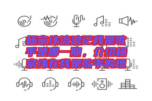 楊宗緯流浪記我是歌手是哪一期，介紹楊宗緯在我是歌手的現(xiàn)