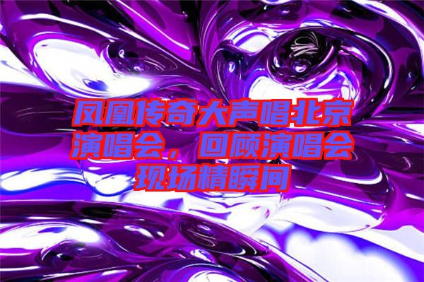 鳳凰傳奇大聲唱北京演唱會(huì)，回顧演唱會(huì)現(xiàn)場(chǎng)精瞬間