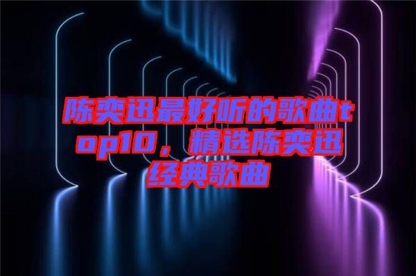 陳奕迅最好聽(tīng)的歌曲top10，精選陳奕迅經(jīng)典歌曲