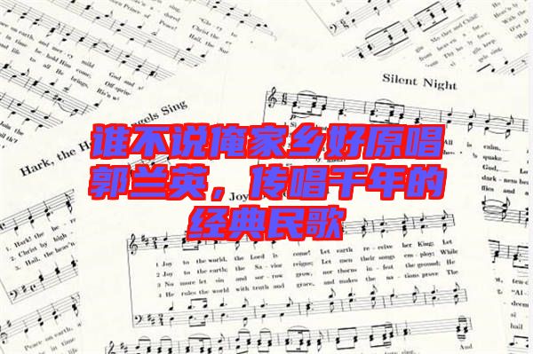 誰(shuí)不說(shuō)俺家鄉(xiāng)好原唱郭蘭英，傳唱千年的經(jīng)典民歌