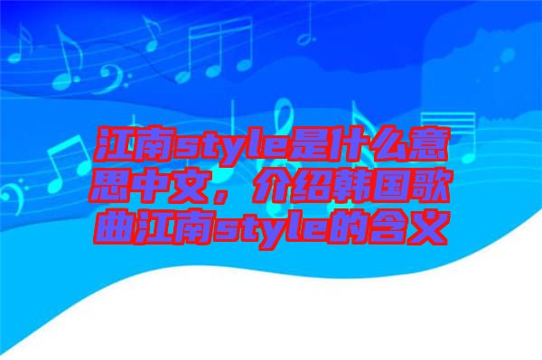 江南style是什么意思中文，介紹韓國(guó)歌曲江南style的含義
