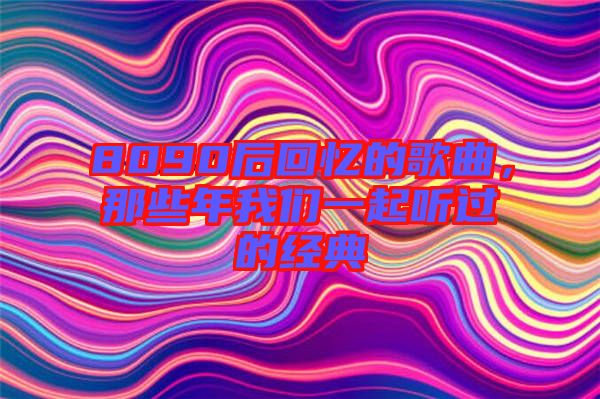 8090后回憶的歌曲，那些年我們一起聽過的經典