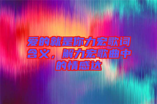 愛的就是你力宏歌詞含義，解力宏歌曲中的情感達