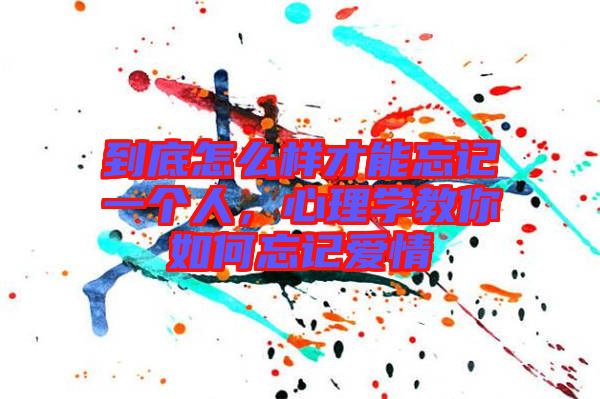 到底怎么樣才能忘記一個(gè)人，心理學(xué)教你如何忘記愛(ài)情