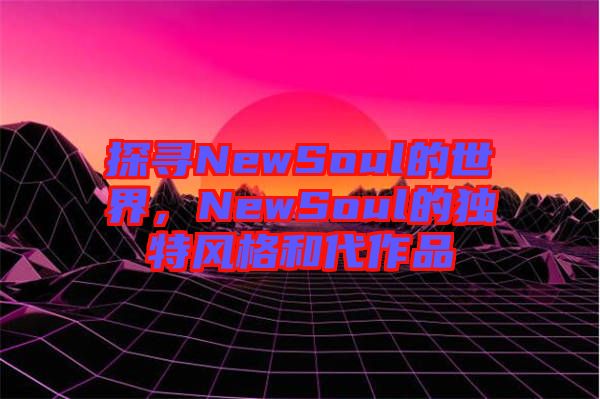 探尋NewSoul的世界，NewSoul的獨特風格和代作品