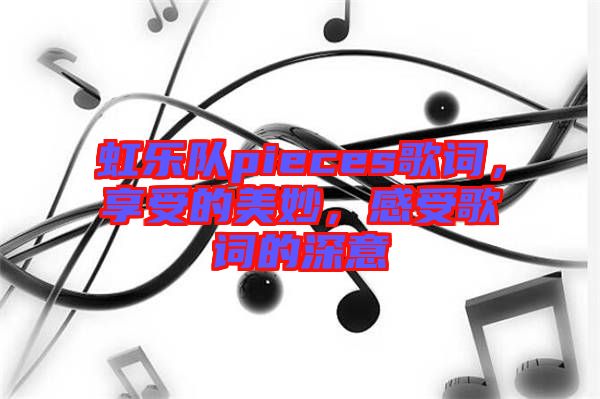 虹樂隊(duì)pieces歌詞，享受的美妙，感受歌詞的深意