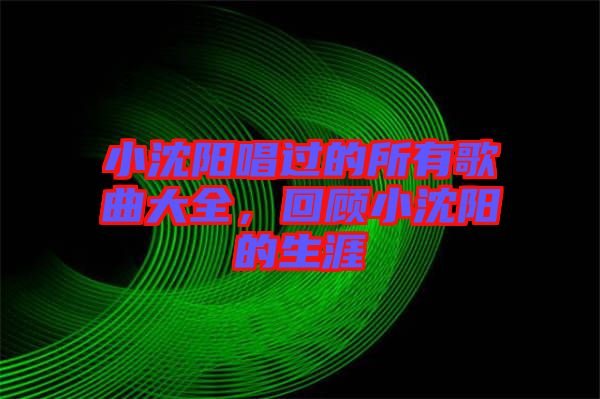 小沈陽(yáng)唱過(guò)的所有歌曲大全，回顧小沈陽(yáng)的生涯