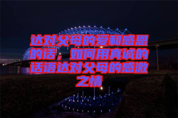 達對父母的愛和感恩的話，如何用真誠的話語達對父母的感激之情