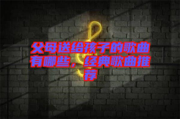 父母送給孩子的歌曲有哪些，經(jīng)典歌曲推薦