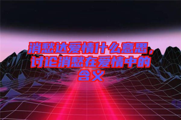 消愁達(dá)愛(ài)情什么意思，討論消愁在愛(ài)情中的含義