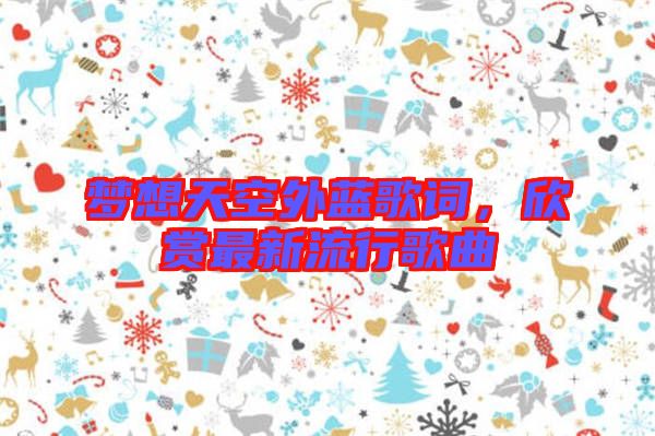 夢(mèng)想天空外藍(lán)歌詞，欣賞最新流行歌曲