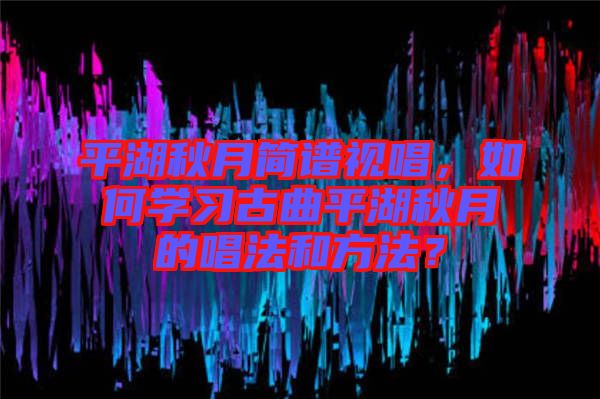 平湖秋月簡(jiǎn)譜視唱，如何學(xué)習(xí)古曲平湖秋月的唱法和方法？