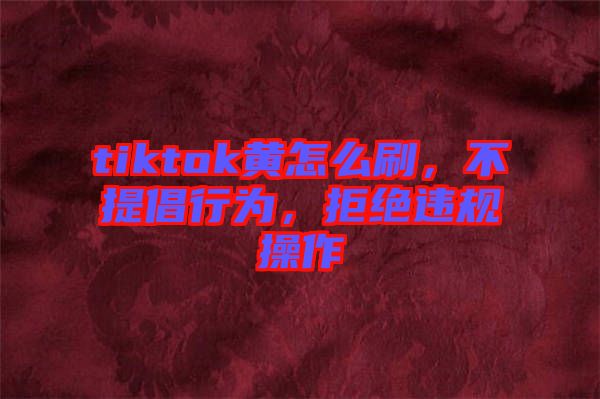 tiktok黃怎么刷，不提倡行為，拒絕違規(guī)操作