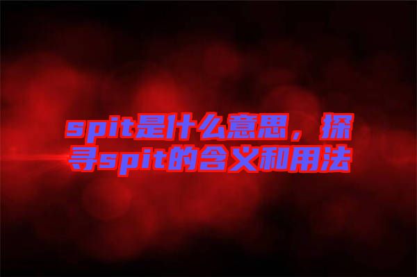 spit是什么意思，探尋spit的含義和用法