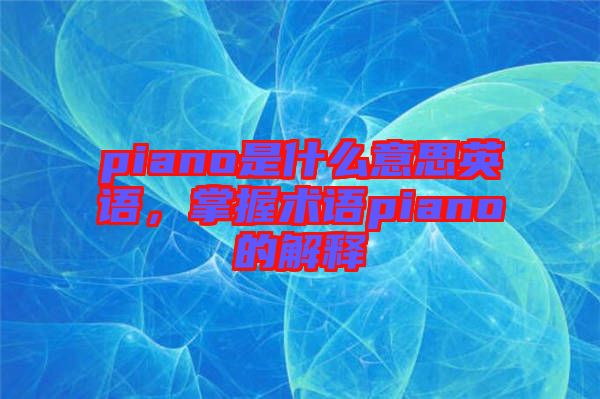 piano是什么意思英語，掌握術(shù)語piano的解釋