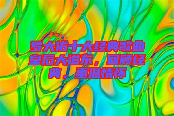 羅大佑十大經(jīng)典歌曲皇后大道東，回顧經(jīng)典，重溫情懷