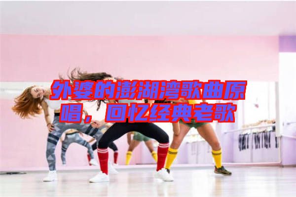 外婆的澎湖灣歌曲原唱，回憶經典老歌