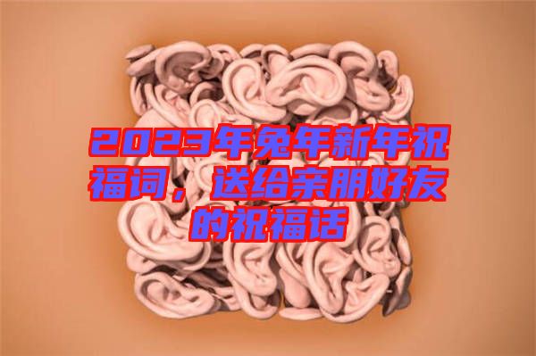 2023年兔年新年祝福詞，送給親朋好友的祝福話