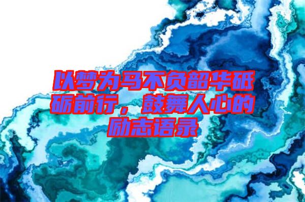 以夢為馬不負(fù)韶華砥礪前行，鼓舞人心的勵志語錄