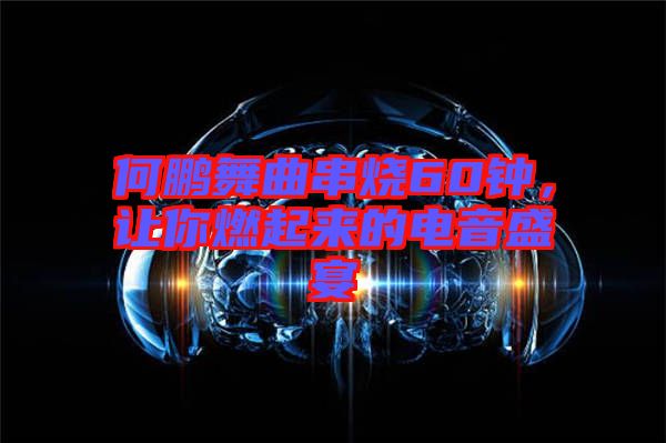 何鵬舞曲串燒60鐘，讓你燃起來的電音盛宴
