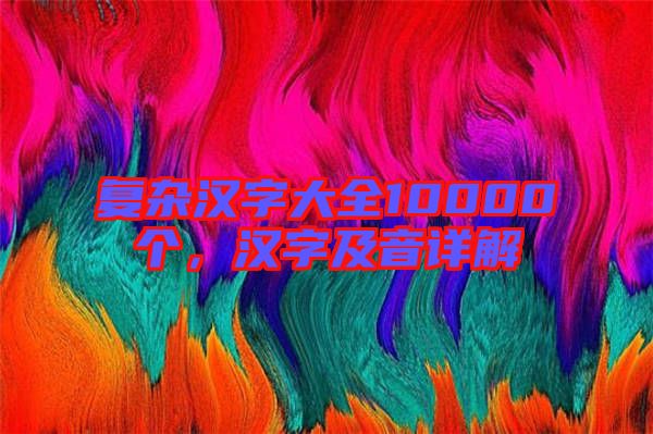復(fù)雜漢字大全10000個，漢字及音詳解