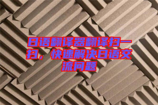 日語翻譯器翻譯掃一掃，快速解決日語交流問題