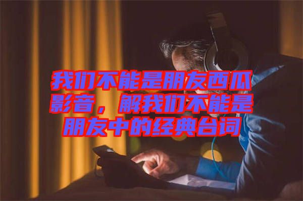 我們不能是朋友西瓜影音，解我們不能是朋友中的經(jīng)典臺(tái)詞