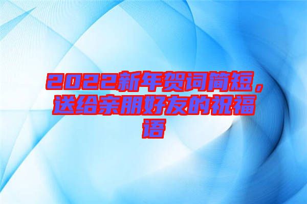 2022新年賀詞簡短，送給親朋好友的祝福語
