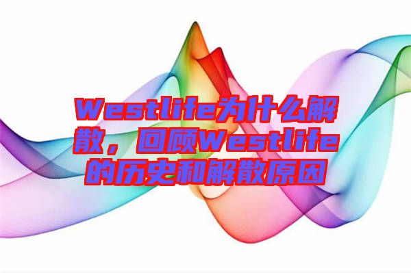 Westlife為什么解散，回顧Westlife的歷史和解散原因
