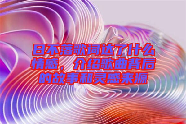 日不落歌詞達(dá)了什么情感，介紹歌曲背后的故事和靈感來(lái)源
