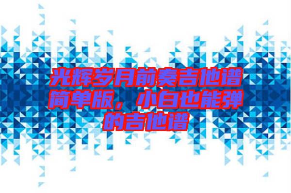 光輝歲月前奏吉他譜簡單版，小白也能彈的吉他譜