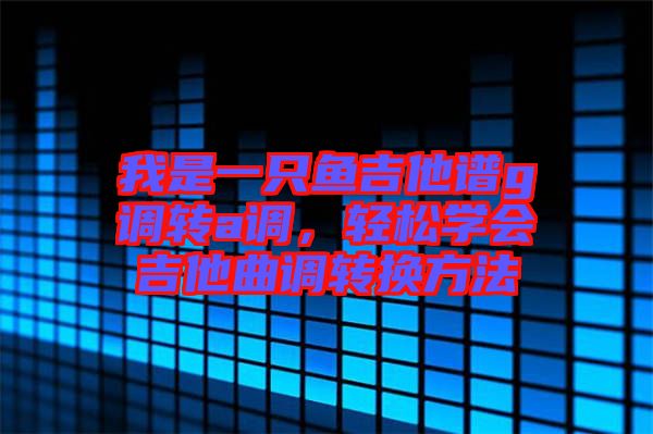 我是一只魚吉他譜g調(diào)轉(zhuǎn)a調(diào)，輕松學(xué)會(huì)吉他曲調(diào)轉(zhuǎn)換方法