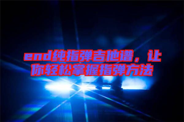end純指彈吉他譜，讓你輕松掌握指彈方法