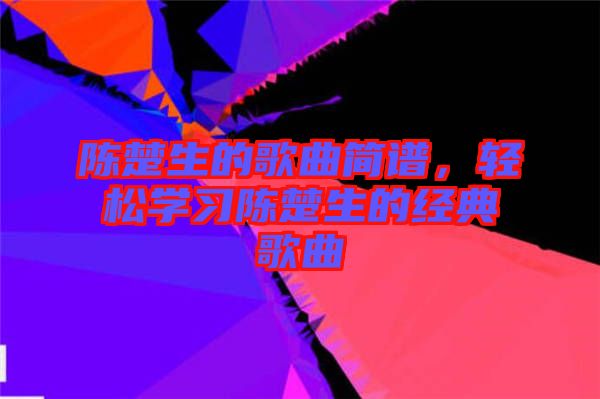 陳楚生的歌曲簡譜，輕松學(xué)習(xí)陳楚生的經(jīng)典歌曲