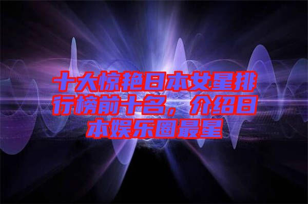 十大驚艷日本女星排行榜前十名，介紹日本娛樂(lè)圈最星